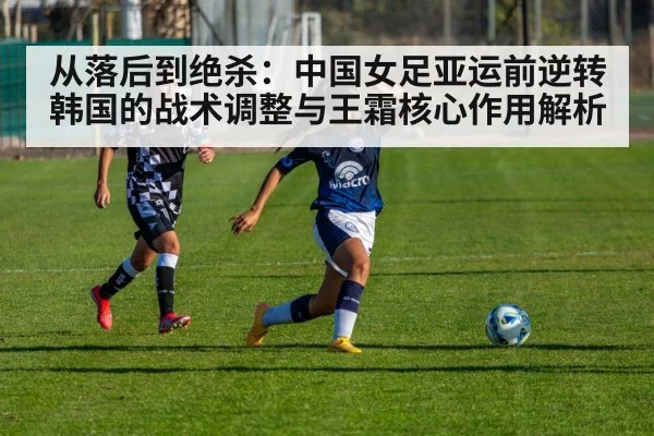 从落后到绝杀：中国女足亚运前逆转韩国的战术调整与王霜核心作用解析