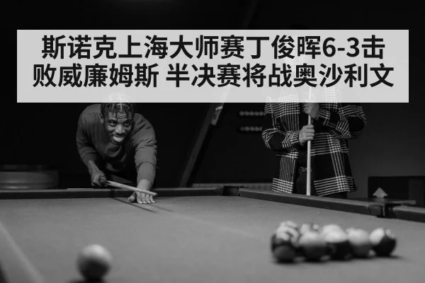 斯诺克上海大师赛丁俊晖6-3击败威廉姆斯 半决赛将战奥沙利文