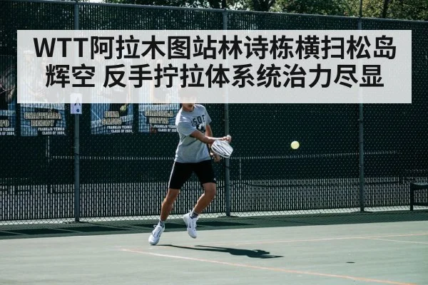 WTT阿拉木图站林诗栋横扫松岛辉空 反手拧拉体系统治力尽显