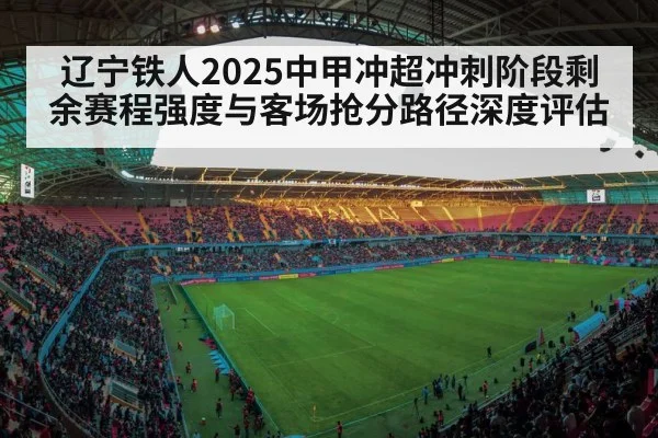 辽宁铁人2025中甲冲超冲刺阶段剩余赛程强度与客场抢分路径深度评估