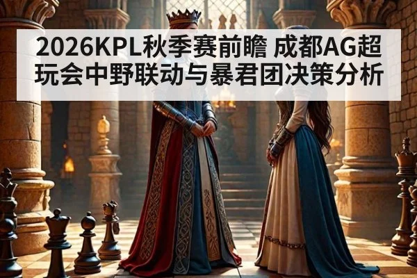 2026KPL秋季赛前瞻 成都AG超玩会中野联动与暴君团决策分析 | aitiyu