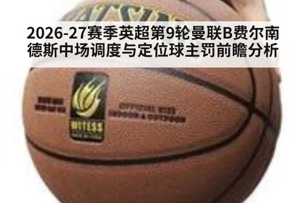 2026-27赛季英超第9轮曼联B费尔南德斯中场调度与定位球主罚前瞻分析 | aitiyu