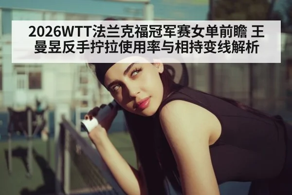 2026WTT法兰克福冠军赛女单前瞻 王曼昱反手拧拉使用率与相持变线解析 | aitiyu